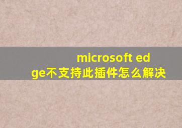 microsoft edge不支持此插件怎么解决